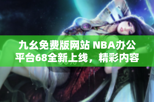 九幺免费版网站 NBA办公平台68全新上线，精彩内容不容错过