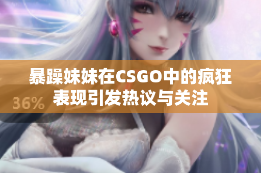 暴躁妹妹在CSGO中的疯狂表现引发热议与关注