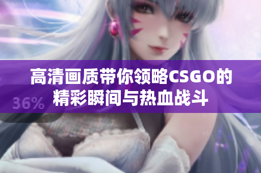 高清画质带你领略CSGO的精彩瞬间与热血战斗