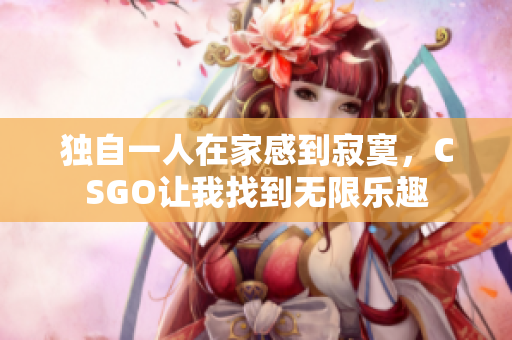 独自一人在家感到寂寞，CSGO让我找到无限乐趣