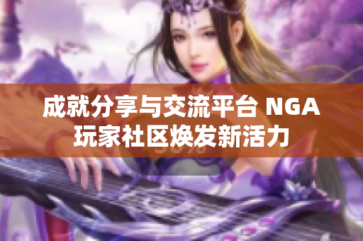 成就分享与交流平台 NGA玩家社区焕发新活力