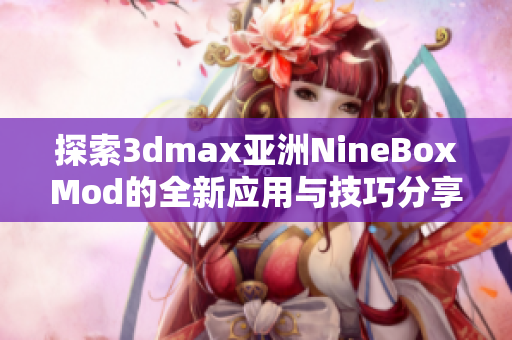 探索3dmax亚洲NineBoxMod的全新应用与技巧分享