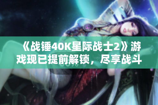 《战锤40K星际战士2》游戏现已提前解锁，尽享战斗乐趣