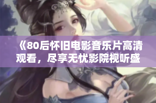 《80后怀旧电影音乐片高清观看，尽享无忧影院视听盛宴》