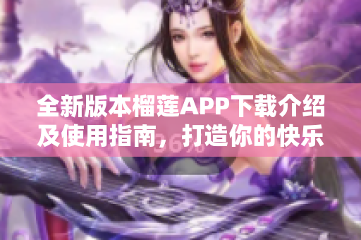 全新版本榴莲APP下载介绍及使用指南，打造你的快乐时光