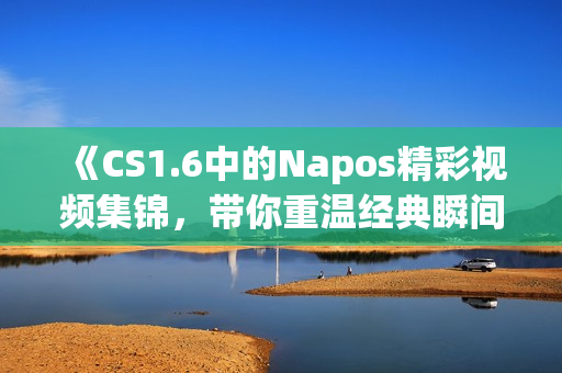 《CS1.6中的Napos精彩视频集锦，带你重温经典瞬间》