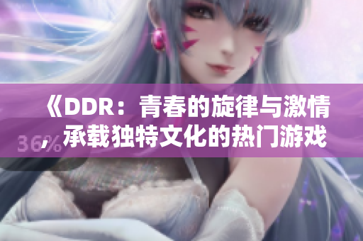 《DDR：青春的旋律与激情，承载独特文化的热门游戏》