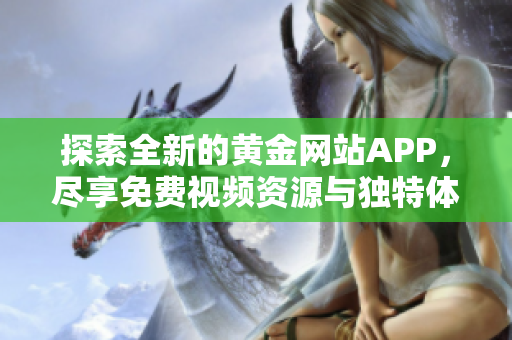 探索全新的黄金网站APP，尽享免费视频资源与独特体验