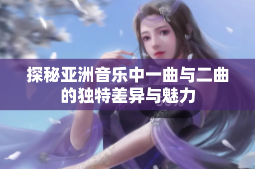 探秘亚洲音乐中一曲与二曲的独特差异与魅力