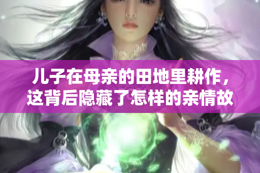 儿子在母亲的田地里耕作，这背后隐藏了怎样的亲情故事