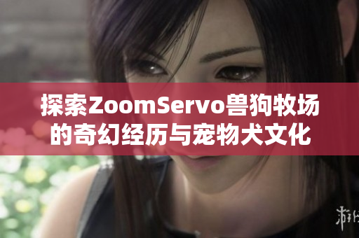 探索ZoomServo兽狗牧场的奇幻经历与宠物犬文化