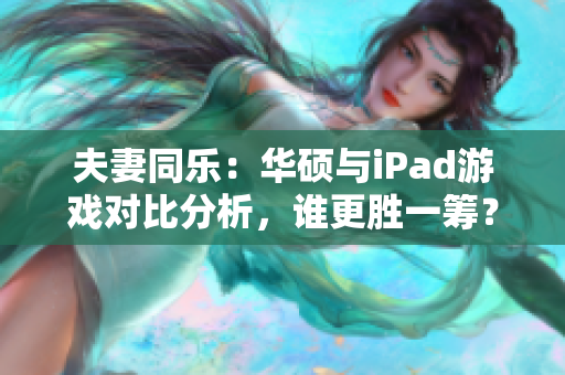 夫妻同乐：华硕与iPad游戏对比分析，谁更胜一筹？