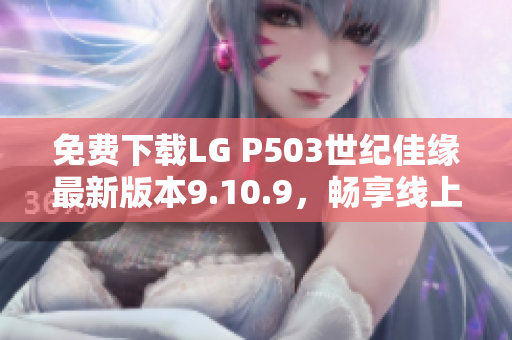 免费下载LG P503世纪佳缘最新版本9.10.9，畅享线上交友体验