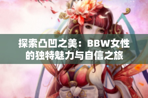 探索凸凹之美：BBW女性的独特魅力与自信之旅