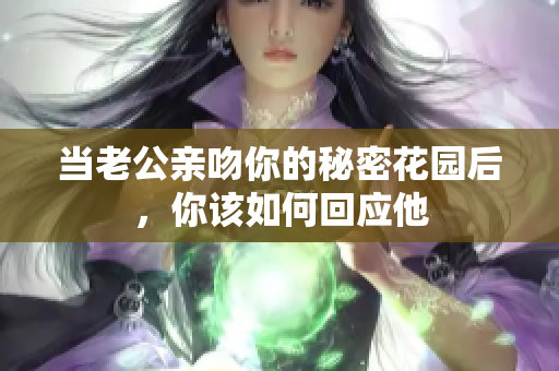 当老公亲吻你的秘密花园后，你该如何回应他