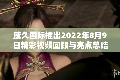 威久国际推出2022年8月9日精彩视频回顾与亮点总结