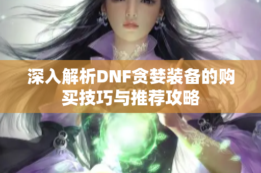 深入解析DNF贪婪装备的购买技巧与推荐攻略