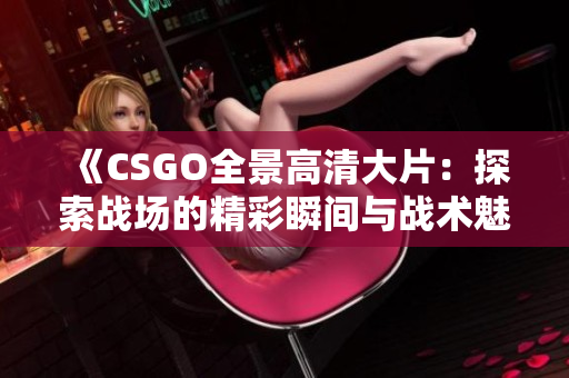 《CSGO全景高清大片：探索战场的精彩瞬间与战术魅力》