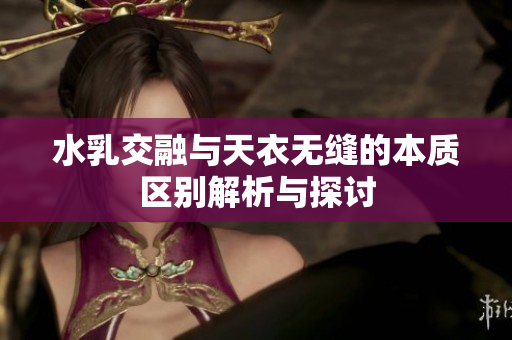 水乳交融与天衣无缝的本质区别解析与探讨