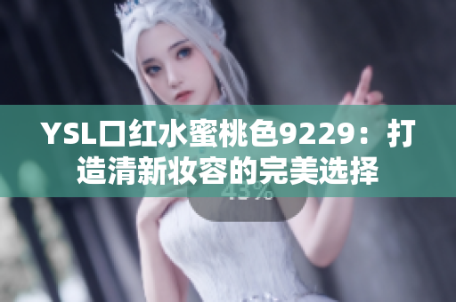 YSL口红水蜜桃色9229：打造清新妆容的完美选择