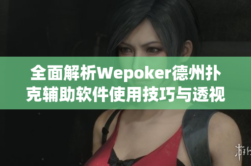 全面解析Wepoker德州扑克辅助软件使用技巧与透视教学