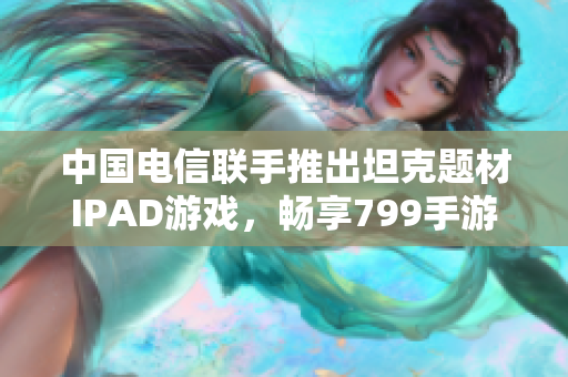 中国电信联手推出坦克题材IPAD游戏，畅享799手游网新体验