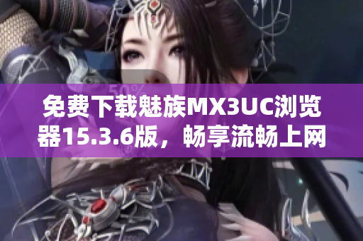 免费下载魅族MX3UC浏览器15.3.6版，畅享流畅上网体验