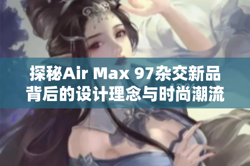 探秘Air Max 97杂交新品背后的设计理念与时尚潮流