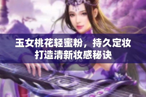 玉女桃花轻蜜粉，持久定妆打造清新妆感秘诀