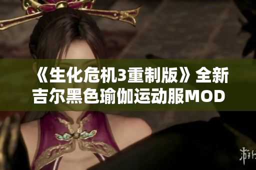 《生化危机3重制版》全新吉尔黑色瑜伽运动服MOD上线体验