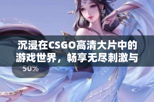 沉浸在CSGO高清大片中的游戏世界，畅享无尽刺激与对抗