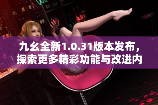 九幺全新1.0.31版本发布，探索更多精彩功能与改进内容