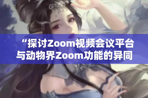 “探讨Zoom视频会议平台与动物界Zoom功能的异同”