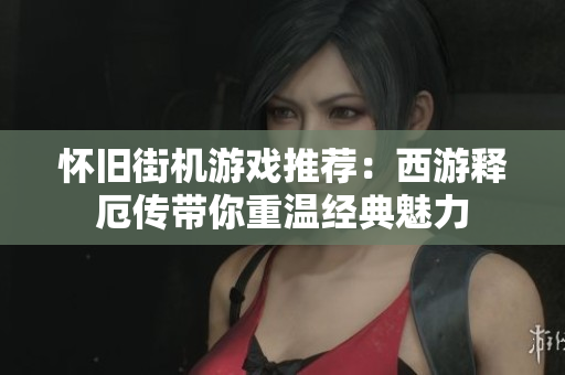 怀旧街机游戏推荐：西游释厄传带你重温经典魅力