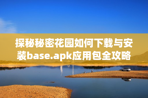 探秘秘密花园如何下载与安装base.apk应用包全攻略