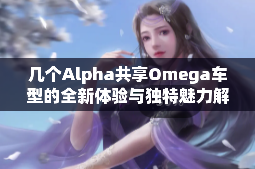 几个Alpha共享Omega车型的全新体验与独特魅力解析