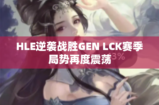 HLE逆袭战胜GEN LCK赛季局势再度震荡