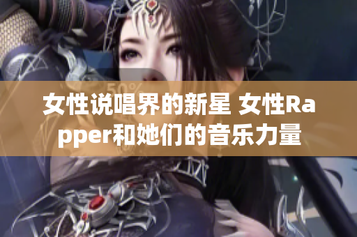 女性说唱界的新星 女性Rapper和她们的音乐力量