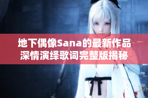 地下偶像Sana的最新作品深情演绎歌词完整版揭秘