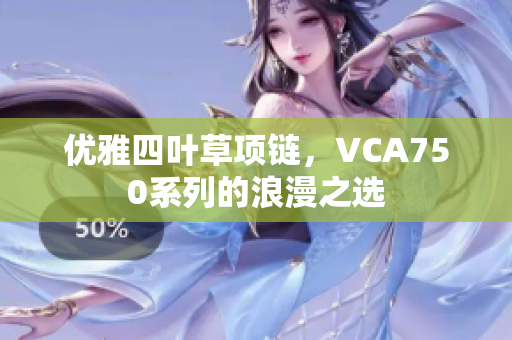 优雅四叶草项链，VCA750系列的浪漫之选