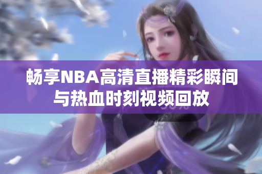 畅享NBA高清直播精彩瞬间与热血时刻视频回放