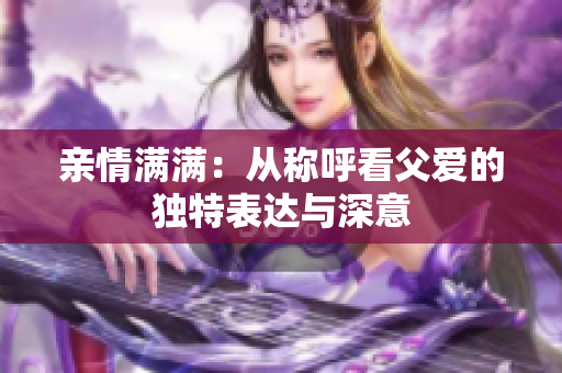 亲情满满：从称呼看父爱的独特表达与深意