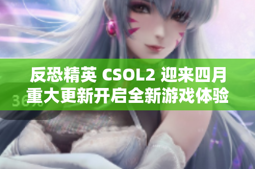 反恐精英 CSOL2 迎来四月重大更新开启全新游戏体验