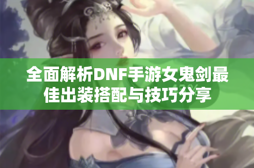 全面解析DNF手游女鬼剑最佳出装搭配与技巧分享