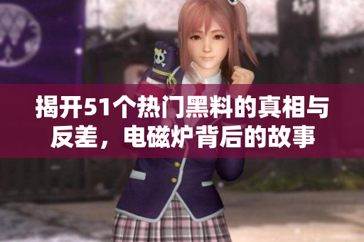 揭开51个热门黑料的真相与反差，电磁炉背后的故事