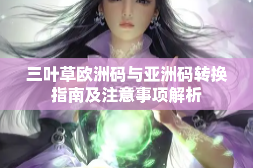 三叶草欧洲码与亚洲码转换指南及注意事项解析