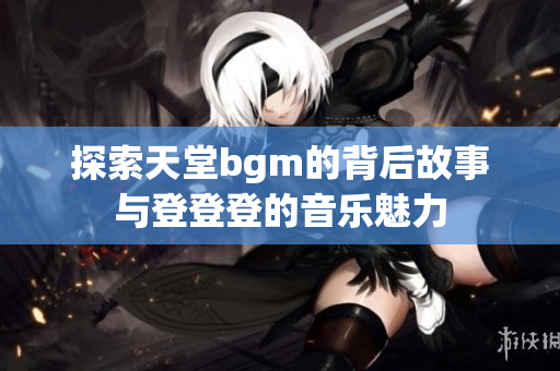 探索天堂bgm的背后故事与登登登的音乐魅力