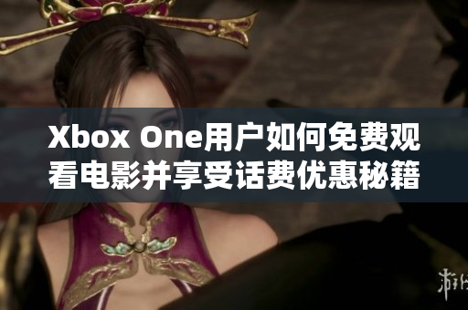 Xbox One用户如何免费观看电影并享受话费优惠秘籍