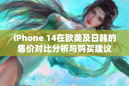 iPhone 14在欧美及日韩的售价对比分析与购买建议