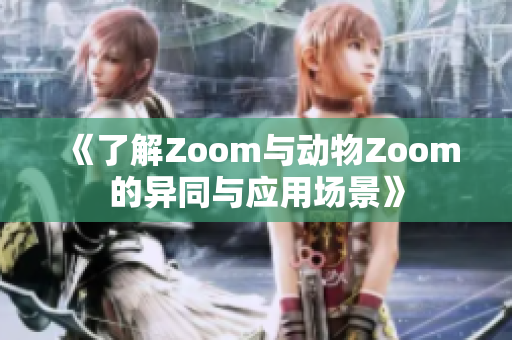 《了解Zoom与动物Zoom的异同与应用场景》